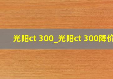 光阳ct 300_光阳ct 300降价